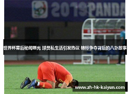 世界杯幕后秘闻曝光 球员私生活引发热议 锦标争夺背后的八卦故事 世界杯幕后秘闻曝光 球员私生活引发热议 锦标争夺背后的八卦故事