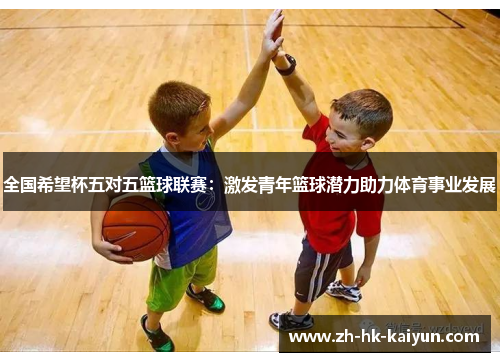 全国希望杯五对五篮球联赛:激发青年篮球潜力助力体育事业发展 全国希望杯五对五篮球联赛:激发青年篮球潜力助力体育事业发展