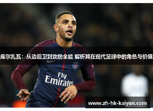 库尔扎瓦:从边后卫到攻防全能 解析其在现代足球中的角色与价值 库尔扎瓦:从边后卫到攻防全能 解析其在现代足球中的角色与价值
