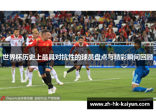 世界杯历史上最具对抗性的球员盘点与精彩瞬间回顾