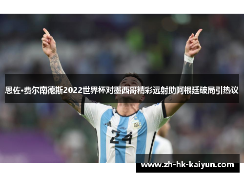 恩佐·费尔南德斯2022世界杯对墨西哥精彩远射助阿根廷破局引热议 恩佐·费尔南德斯2022世界杯对墨西哥精彩远射助阿根廷破局引热议