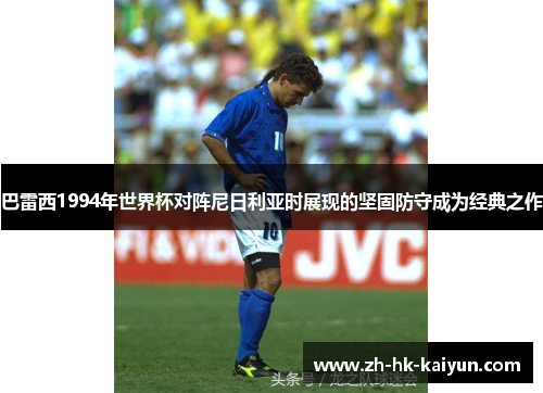 巴雷西1994年世界杯对阵尼日利亚时展现的坚固防守成为经典之作 巴雷西1994年世界杯对阵尼日利亚时展现的坚固防守成为经典之作