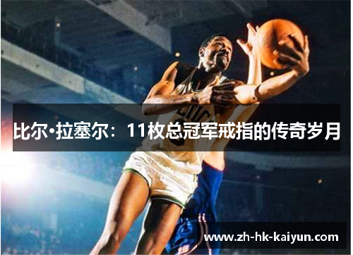 比尔·拉塞尔:11枚总冠军戒指的传奇岁月 比尔·拉塞尔:11枚总冠军戒指的传奇岁月
