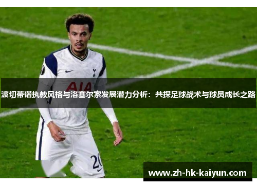 波切蒂诺执教风格与洛塞尔索发展潜力分析：共探足球战术与球员成长之路