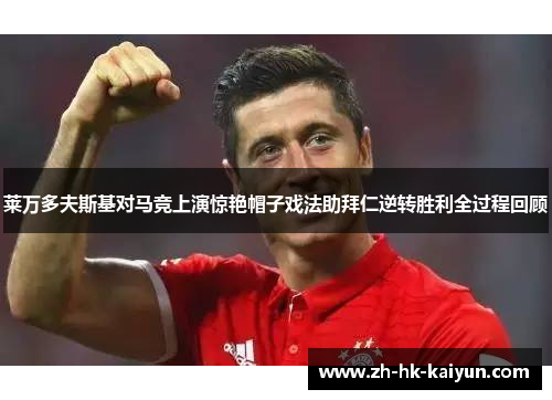 莱万多夫斯基对马竞上演惊艳帽子戏法助拜仁逆转胜利全过程回顾 莱万多夫斯基对马竞上演惊艳帽子戏法助拜仁逆转胜利全过程回顾