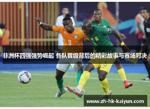 非洲杯四强强势崛起 各队晋级背后的精彩故事与赛场对决
