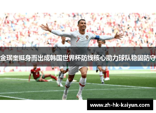 金珉奎挺身而出成韩国世界杯防线核心助力球队稳固防守 金珉奎挺身而出成韩国世界杯防线核心助力球队稳固防守