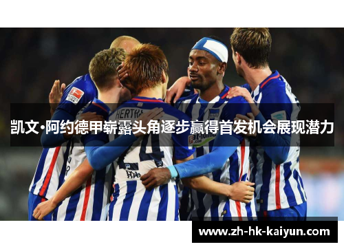 凯文·阿约德甲崭露头角逐步赢得首发机会展现潜力