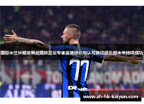国际米兰长期发展战略获足坛专家高度评价与认可推动俱乐部未来持续成功 国际米兰长期发展战略获足坛专家高度评价与认可推动俱乐部未来持续成功
