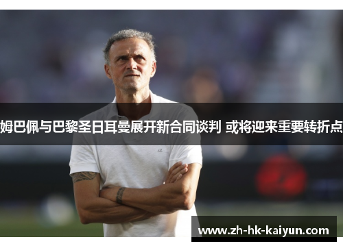 姆巴佩与巴黎圣日耳曼展开新合同谈判 或将迎来重要转折点 姆巴佩与巴黎圣日耳曼展开新合同谈判 或将迎来重要转折点