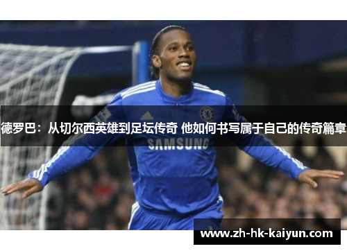 德罗巴:从切尔西英雄到足坛传奇 他如何书写属于自己的传奇篇章 德罗巴:从切尔西英雄到足坛传奇 他如何书写属于自己的传奇篇章