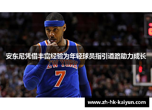 安东尼凭借丰富经验为年轻球员指引道路助力成长