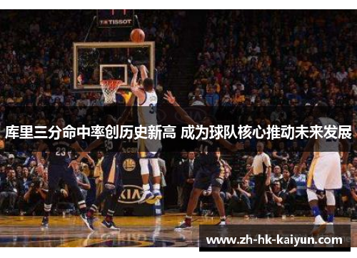 库里三分命中率创历史新高 成为球队核心推动未来发展 库里三分命中率创历史新高 成为球队核心推动未来发展