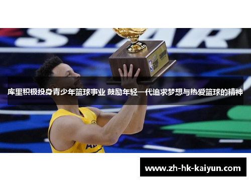 库里积极投身青少年篮球事业 鼓励年轻一代追求梦想与热爱篮球的精神 库里积极投身青少年篮球事业 鼓励年轻一代追求梦想与热爱篮球的精神