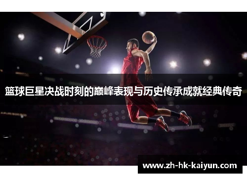 篮球巨星决战时刻的巅峰表现与历史传承成就经典传奇