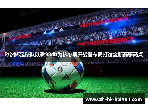 欧洲杯足球队以敬98db为核心展开战略布局打造全新赛事亮点