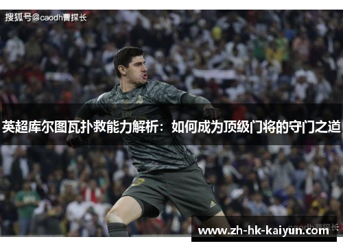 英超库尔图瓦扑救能力解析:如何成为顶级门将的守门之道 英超库尔图瓦扑救能力解析:如何成为顶级门将的守门之道