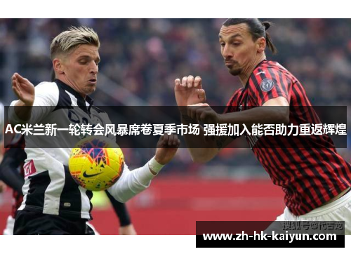 AC米兰新一轮转会风暴席卷夏季市场 强援加入能否助力重返辉煌 AC米兰新一轮转会风暴席卷夏季市场 强援加入能否助力重返辉煌