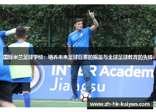 国际米兰足球学校：培养未来足球巨星的摇篮与全球足球教育的先锋