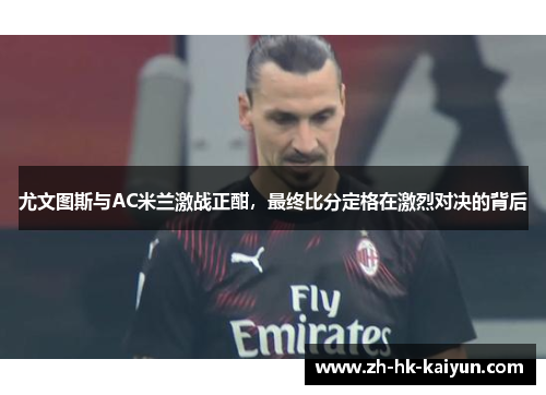 尤文图斯与AC米兰激战正酣,最终比分定格在激烈对决的背后 尤文图斯与AC米兰激战正酣,最终比分定格在激烈对决的背后
