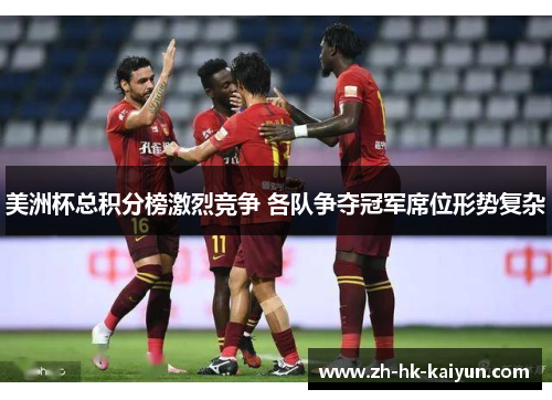 美洲杯总积分榜激烈竞争 各队争夺冠军席位形势复杂 美洲杯总积分榜激烈竞争 各队争夺冠军席位形势复杂