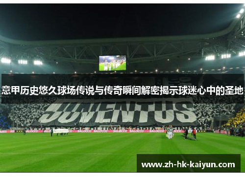 意甲历史悠久球场传说与传奇瞬间解密揭示球迷心中的圣地 意甲历史悠久球场传说与传奇瞬间解密揭示球迷心中的圣地