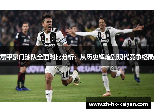 意甲豪门球队全面对比分析:从历史辉煌到现代竞争格局 意甲豪门球队全面对比分析:从历史辉煌到现代竞争格局