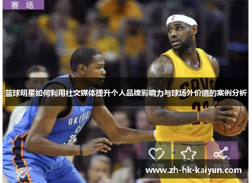 篮球明星如何利用社交媒体提升个人品牌影响力与球场外价值的案例分析 篮球明星如何利用社交媒体提升个人品牌影响力与球场外价值的案例分析
