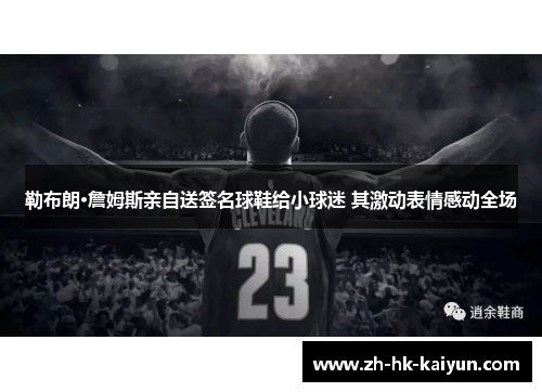 勒布朗·詹姆斯亲自送签名球鞋给小球迷 其激动表情感动全场