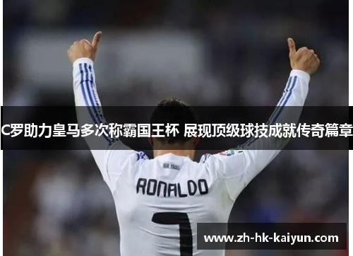 C罗助力皇马多次称霸国王杯 展现顶级球技成就传奇篇章 C罗助力皇马多次称霸国王杯 展现顶级球技成就传奇篇章