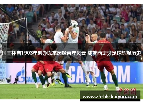 国王杯自1903年创办以来历经百年风云 成就西班牙足球辉煌历史