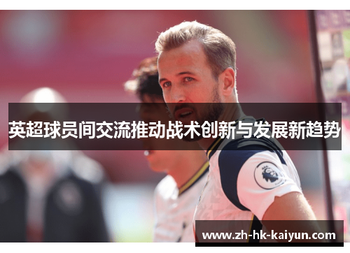 英超球员间交流推动战术创新与发展新趋势 英超球员间交流推动战术创新与发展新趋势