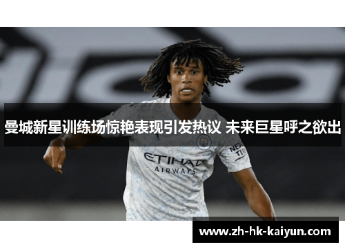 曼城新星训练场惊艳表现引发热议 未来巨星呼之欲出