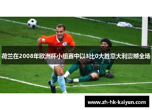 荷兰在2008年欧洲杯小组赛中以3比0大胜意大利震撼全场 荷兰在2008年欧洲杯小组赛中以3比0大胜意大利震撼全场