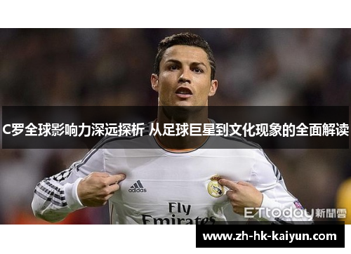C罗全球影响力深远探析 从足球巨星到文化现象的全面解读 C罗全球影响力深远探析 从足球巨星到文化现象的全面解读
