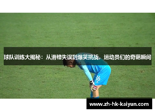 球队训练大揭秘：从滑稽失误到爆笑挑战，运动员们的奇葩瞬间
