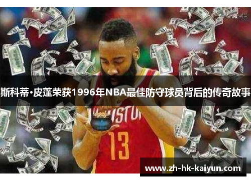 斯科蒂·皮蓬荣获1996年NBA最佳防守球员背后的传奇故事 斯科蒂·皮蓬荣获1996年NBA最佳防守球员背后的传奇故事