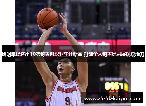 姚明单场送出10次封盖创职业生涯新高 打破个人封盖纪录展现统治力