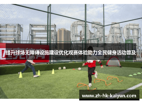 提升球场无障碍设施建设优化观赛体验助力全民健身活动普及 提升球场无障碍设施建设优化观赛体验助力全民健身活动普及