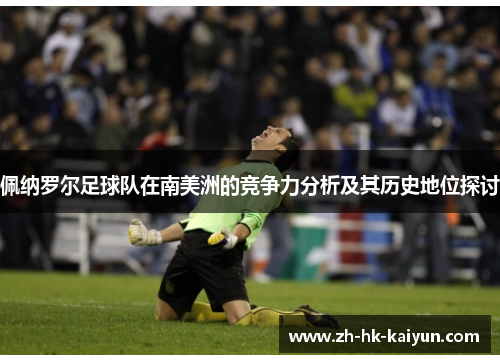 佩纳罗尔足球队在南美洲的竞争力分析及其历史地位探讨 佩纳罗尔足球队在南美洲的竞争力分析及其历史地位探讨