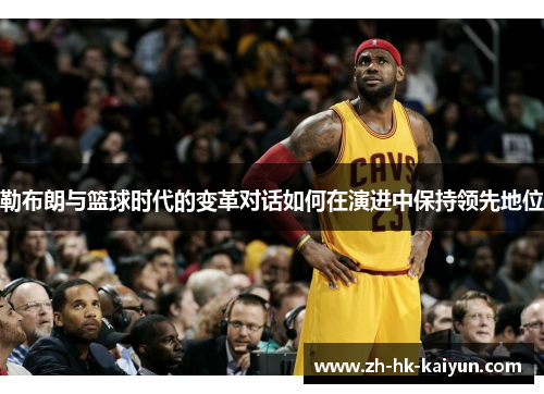 勒布朗与篮球时代的变革对话如何在演进中保持领先地位 勒布朗与篮球时代的变革对话如何在演进中保持领先地位