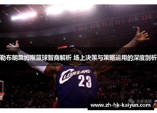 勒布朗詹姆斯篮球智商解析 场上决策与策略运用的深度剖析 勒布朗詹姆斯篮球智商解析 场上决策与策略运用的深度剖析