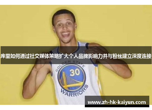 库里如何通过社交媒体策略扩大个人品牌影响力并与粉丝建立深度连接 库里如何通过社交媒体策略扩大个人品牌影响力并与粉丝建立深度连接