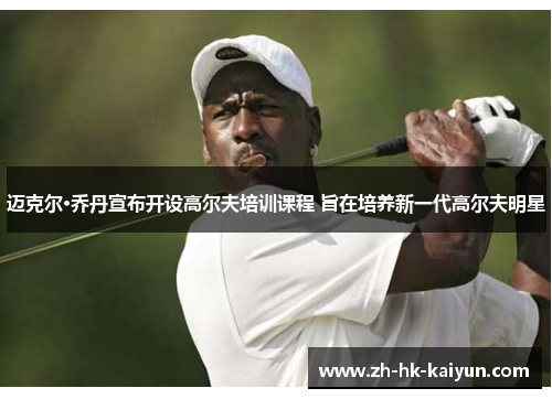 迈克尔·乔丹宣布开设高尔夫培训课程 旨在培养新一代高尔夫明星