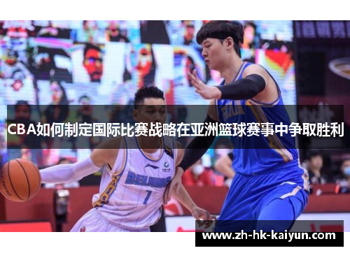 CBA如何制定国际比赛战略在亚洲篮球赛事中争取胜利 CBA如何制定国际比赛战略在亚洲篮球赛事中争取胜利