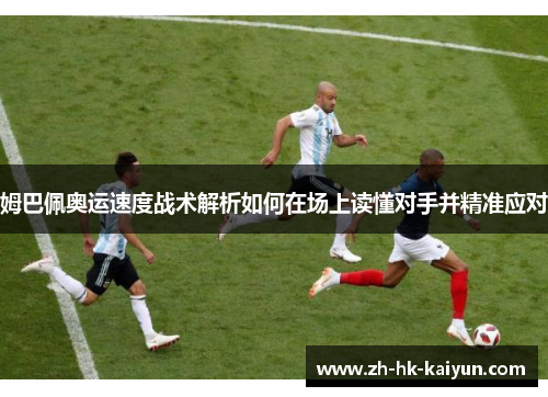 姆巴佩奥运速度战术解析如何在场上读懂对手并精准应对 姆巴佩奥运速度战术解析如何在场上读懂对手并精准应对