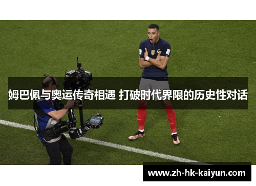 姆巴佩与奥运传奇相遇 打破时代界限的历史性对话