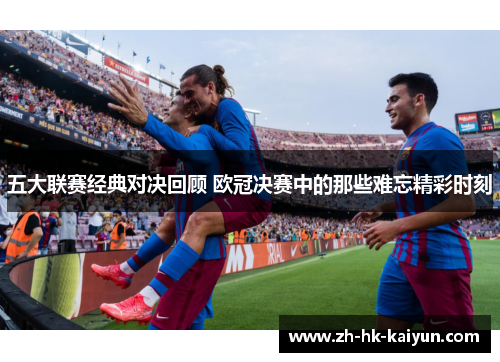 五大联赛经典对决回顾 欧冠决赛中的那些难忘精彩时刻