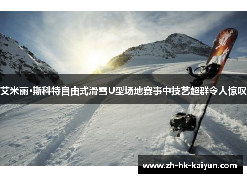 艾米丽·斯科特自由式滑雪U型场地赛事中技艺超群令人惊叹 艾米丽·斯科特自由式滑雪U型场地赛事中技艺超群令人惊叹
