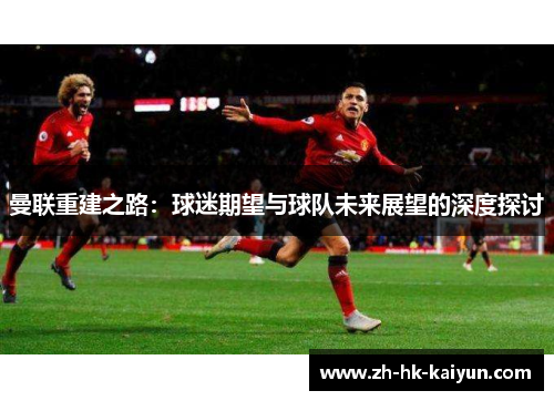 曼联重建之路:球迷期望与球队未来展望的深度探讨 曼联重建之路:球迷期望与球队未来展望的深度探讨
